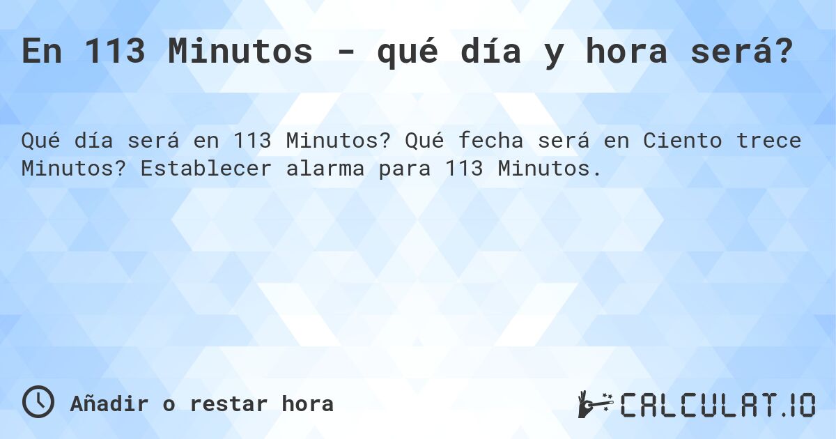 En 113 Minutos - qué día y hora será?. Qué fecha será en Ciento trece Minutos? Establecer alarma para 113 Minutos.