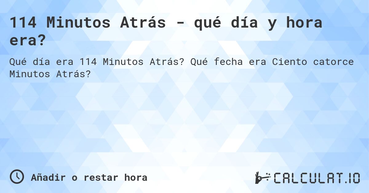 114 Minutos Atrás - qué día y hora era?. Qué fecha era Ciento catorce Minutos Atrás?