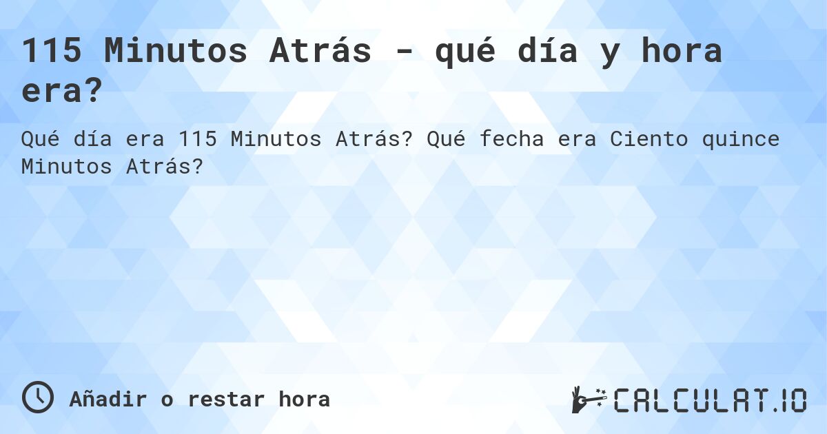 115 Minutos Atrás - qué día y hora era?. Qué fecha era Ciento quince Minutos Atrás?