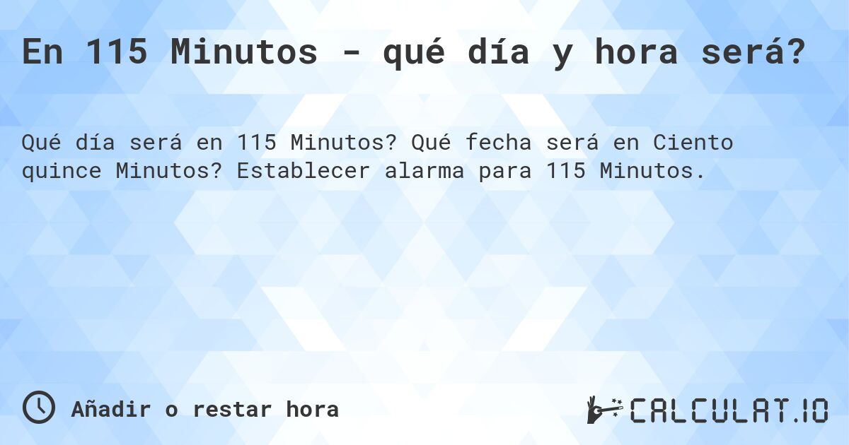 En 115 Minutos - qué día y hora será?. Qué fecha será en Ciento quince Minutos? Establecer alarma para 115 Minutos.