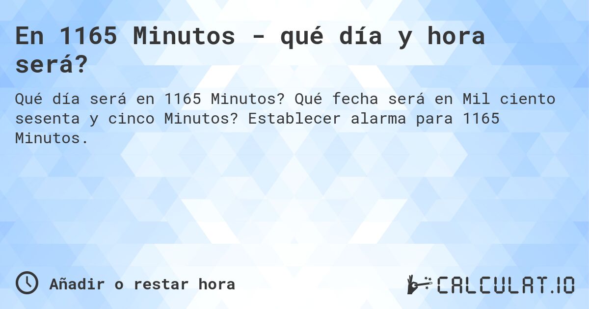 En 1165 Minutos - qué día y hora será?. Qué fecha será en Mil ciento sesenta y cinco Minutos? Establecer alarma para 1165 Minutos.