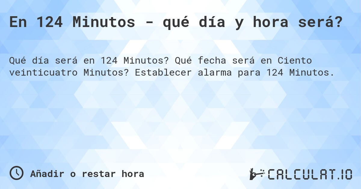 En 124 Minutos - qué día y hora será?. Qué fecha será en Ciento veinticuatro Minutos? Establecer alarma para 124 Minutos.