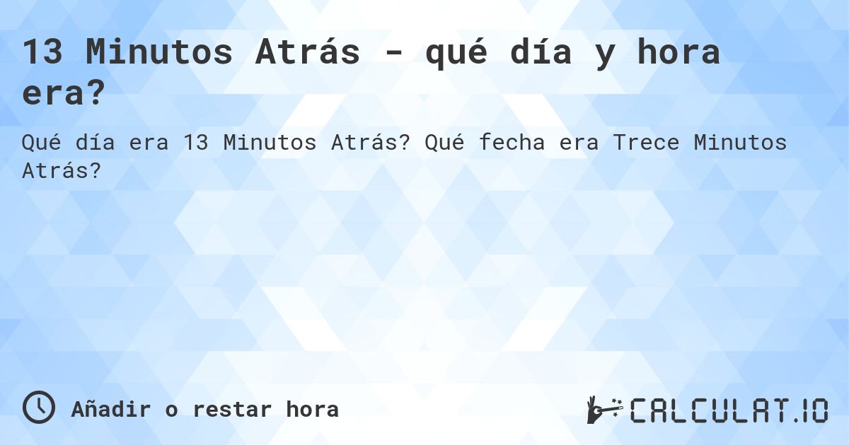 13 Minutos Atrás - qué día y hora era?. Qué fecha era Trece Minutos Atrás?