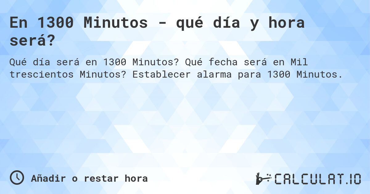 En 1300 Minutos - qué día y hora será?. Qué fecha será en Mil trescientos Minutos? Establecer alarma para 1300 Minutos.