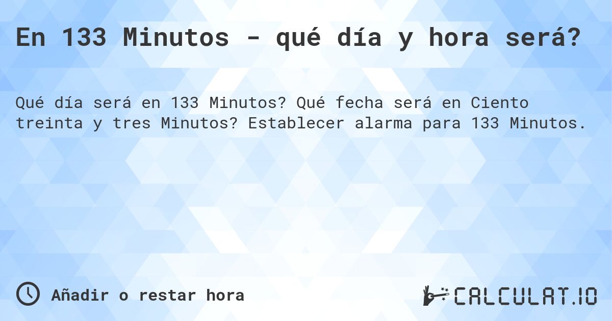 En 133 Minutos - qué día y hora será?. Qué fecha será en Ciento treinta y tres Minutos? Establecer alarma para 133 Minutos.