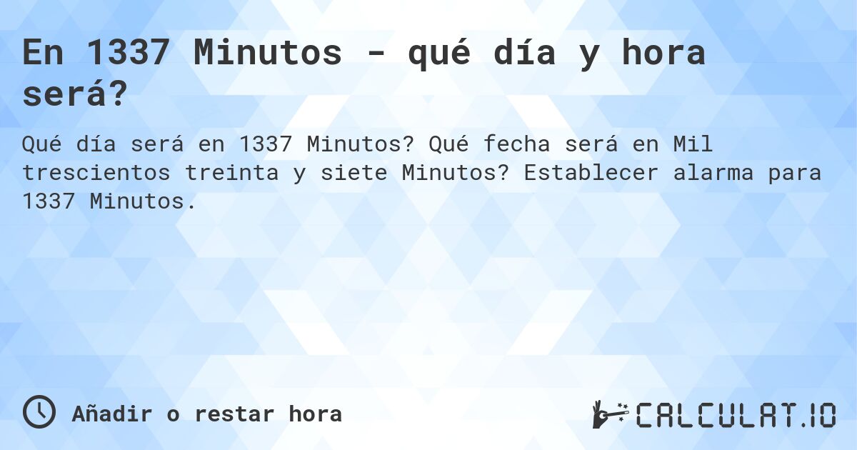 En 1337 Minutos - qué día y hora será?. Qué fecha será en Mil trescientos treinta y siete Minutos? Establecer alarma para 1337 Minutos.