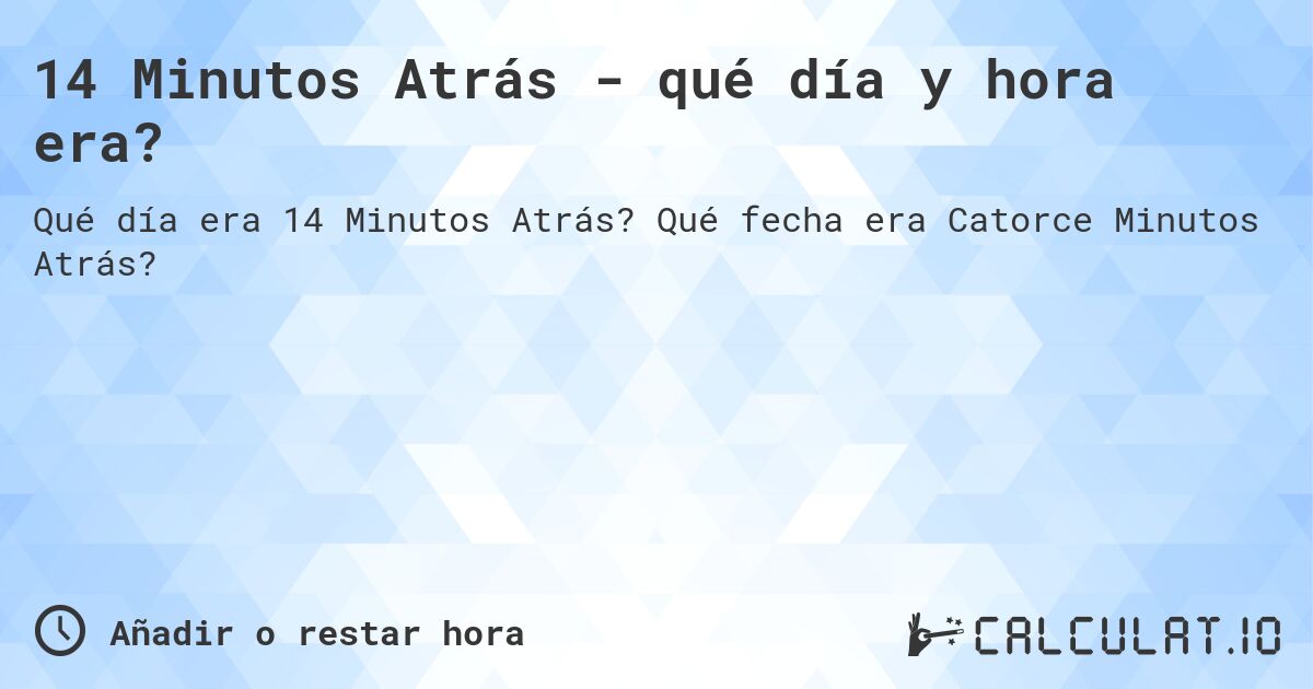 14 Minutos Atrás - qué día y hora era?. Qué fecha era Catorce Minutos Atrás?