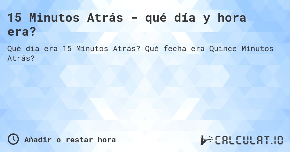 15 Minutos Atrás - qué día y hora era?. Qué fecha era Quince Minutos Atrás?