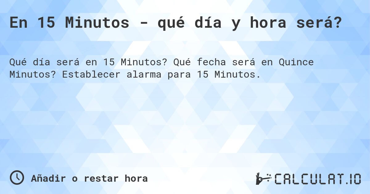 En 15 Minutos - qué día y hora será?. Qué fecha será en Quince Minutos? Establecer alarma para 15 Minutos.