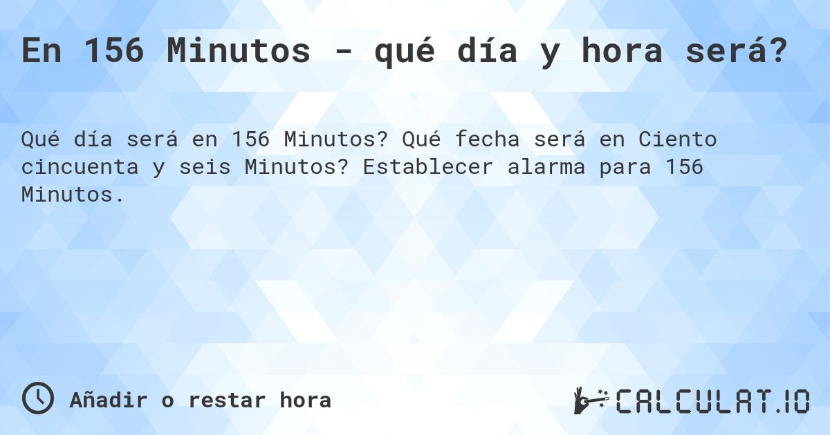 En 156 Minutos - qué día y hora será?. Qué fecha será en Ciento cincuenta y seis Minutos? Establecer alarma para 156 Minutos.