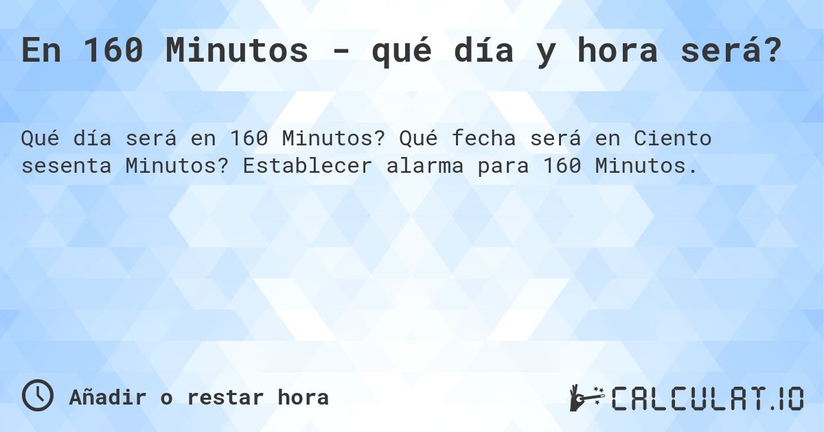 En 160 Minutos - qué día y hora será?. Qué fecha será en Ciento sesenta Minutos? Establecer alarma para 160 Minutos.