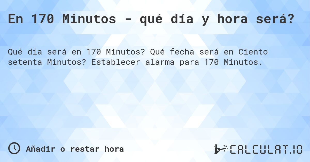 En 170 Minutos - qué día y hora será?. Qué fecha será en Ciento setenta Minutos? Establecer alarma para 170 Minutos.