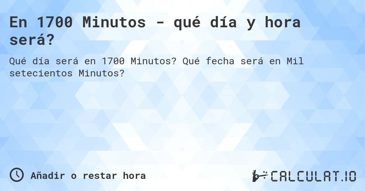 En 1700 Minutos - qué día y hora será?. Qué fecha será en Mil setecientos Minutos?