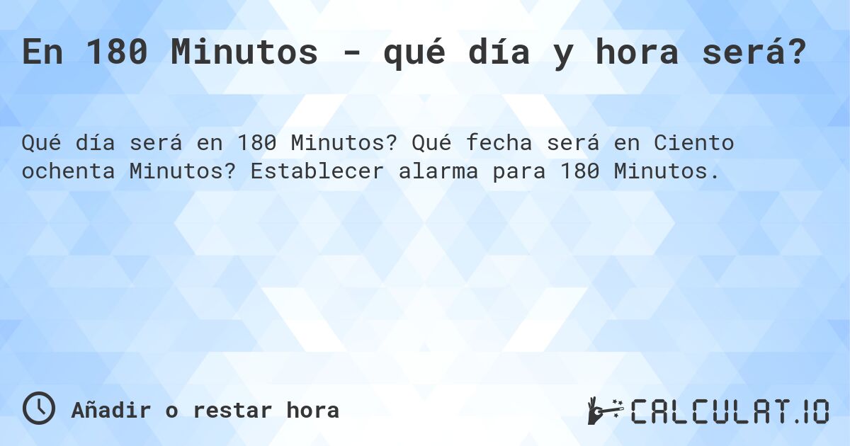 En 180 Minutos - qué día y hora será?. Qué fecha será en Ciento ochenta Minutos? Establecer alarma para 180 Minutos.