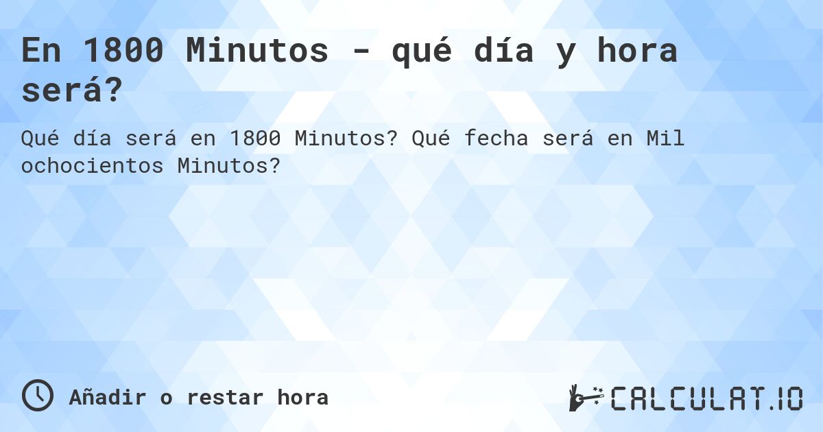 En 1800 Minutos - qué día y hora será?. Qué fecha será en Mil ochocientos Minutos?