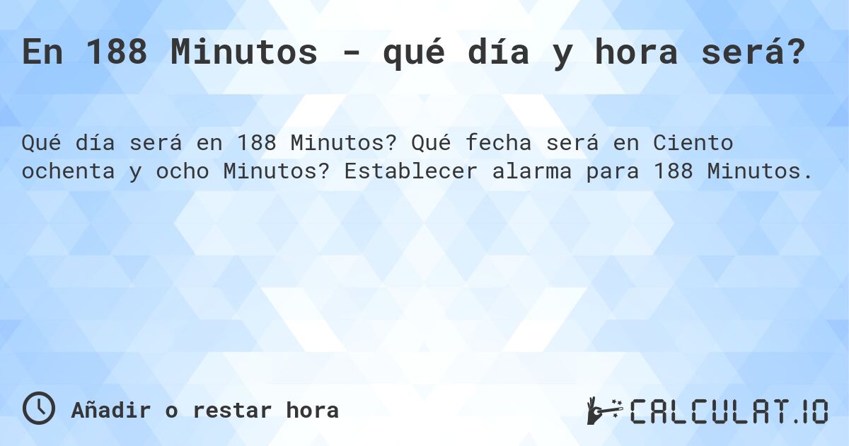 En 188 Minutos - qué día y hora será?. Qué fecha será en Ciento ochenta y ocho Minutos? Establecer alarma para 188 Minutos.