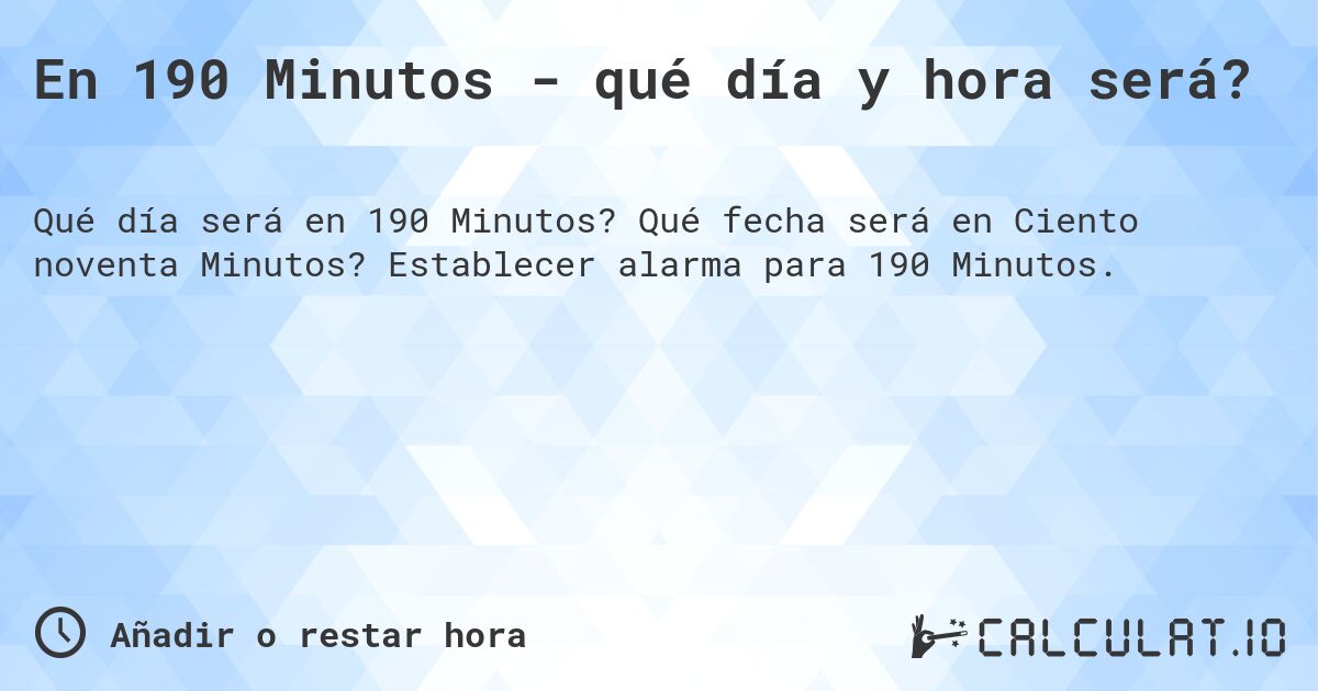 En 190 Minutos - qué día y hora será?. Qué fecha será en Ciento noventa Minutos? Establecer alarma para 190 Minutos.