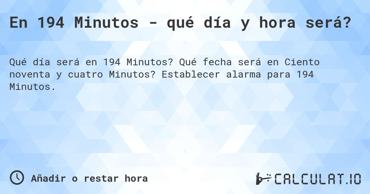 En 194 Minutos - qué día y hora será?. Qué fecha será en Ciento noventa y cuatro Minutos? Establecer alarma para 194 Minutos.