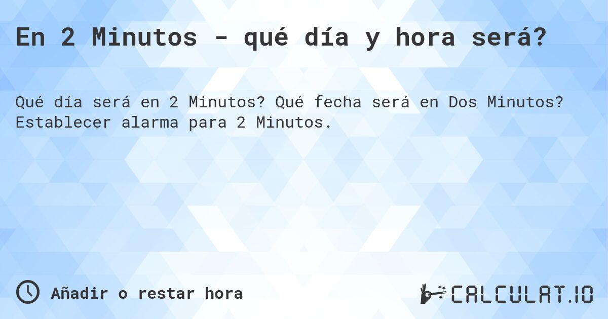 En 2 Minutos - qué día y hora será?. Qué fecha será en Dos Minutos? Establecer alarma para 2 Minutos.