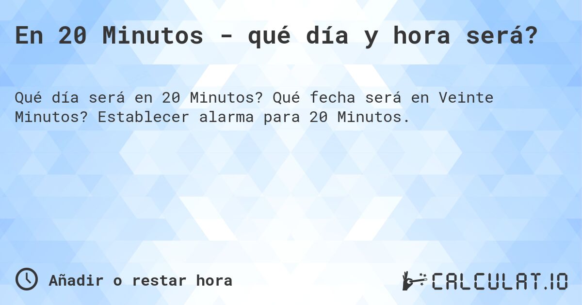 En 20 Minutos - qué día y hora será?. Qué fecha será en Veinte Minutos? Establecer alarma para 20 Minutos.