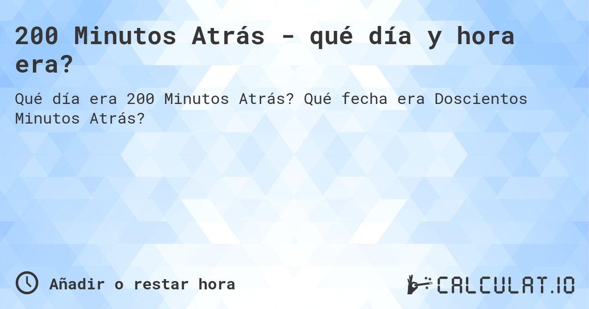 200 Minutos Atrás - qué día y hora era?. Qué fecha era Doscientos Minutos Atrás?
