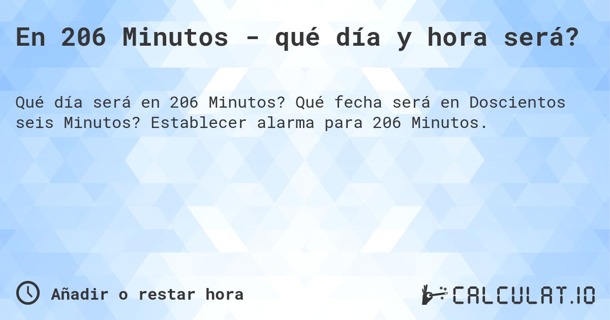 En 206 Minutos - qué día y hora será?. Qué fecha será en Doscientos seis Minutos? Establecer alarma para 206 Minutos.