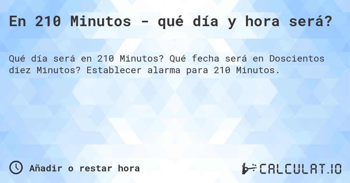 En 210 Minutos - qué día y hora será?. Qué fecha será en Doscientos diez Minutos? Establecer alarma para 210 Minutos.