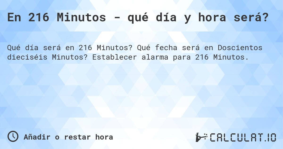 En 216 Minutos - qué día y hora será?. Qué fecha será en Doscientos dieciséis Minutos? Establecer alarma para 216 Minutos.