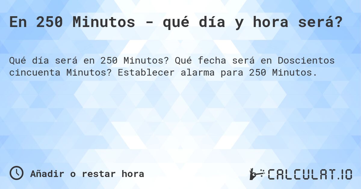 En 250 Minutos - qué día y hora será?. Qué fecha será en Doscientos cincuenta Minutos? Establecer alarma para 250 Minutos.