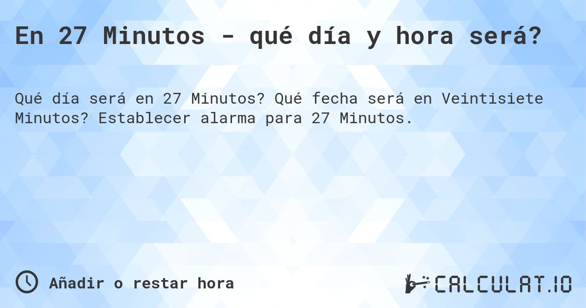 En 27 Minutos - qué día y hora será?. Qué fecha será en Veintisiete Minutos? Establecer alarma para 27 Minutos.