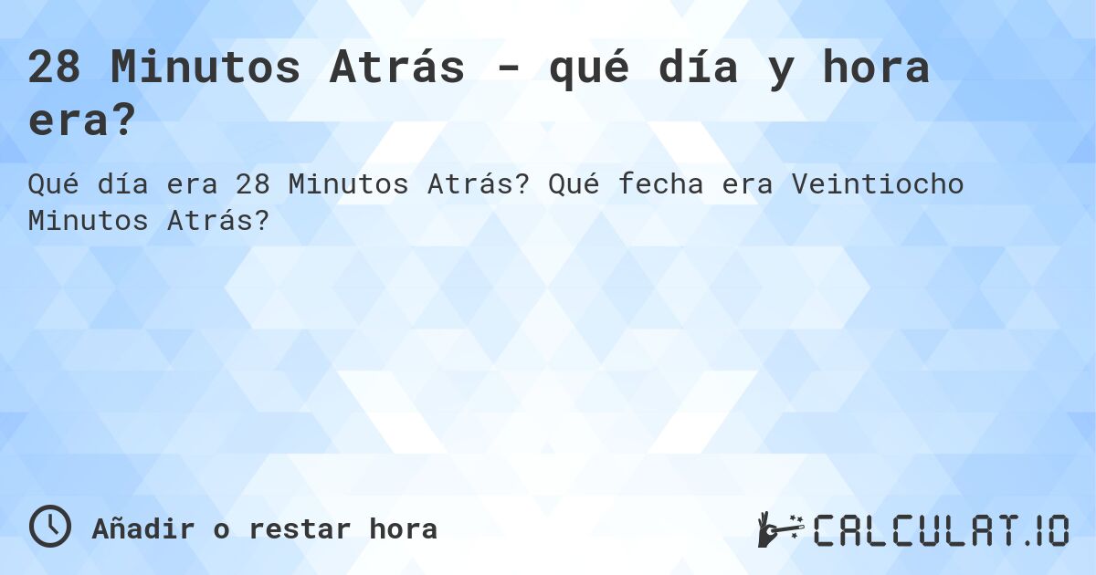 28 Minutos Atrás - qué día y hora era?. Qué fecha era Veintiocho Minutos Atrás?