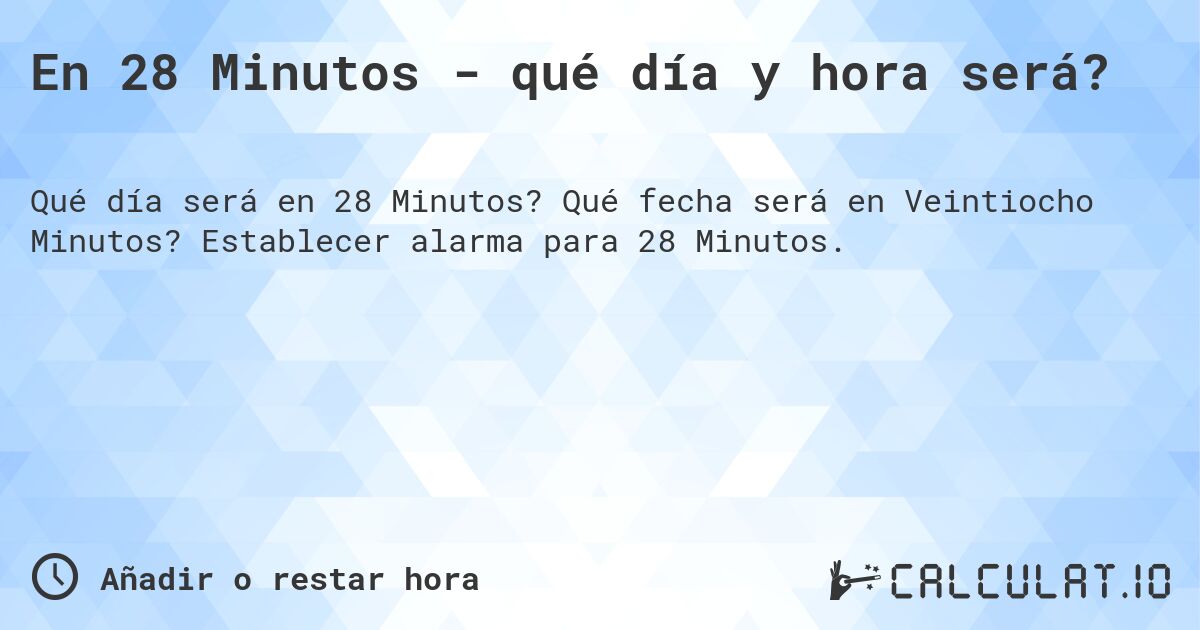 En 28 Minutos - qué día y hora será?. Qué fecha será en Veintiocho Minutos? Establecer alarma para 28 Minutos.