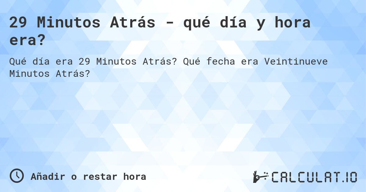29 Minutos Atrás - qué día y hora era?. Qué fecha era Veintinueve Minutos Atrás?