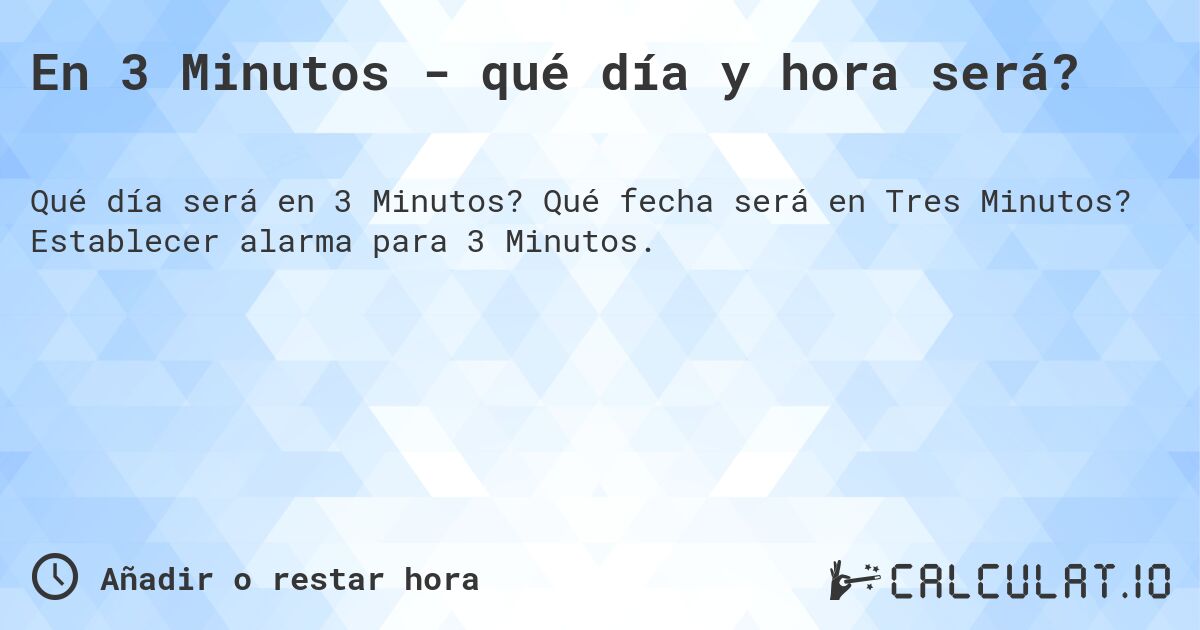 En 3 Minutos - qué día y hora será?. Qué fecha será en Tres Minutos? Establecer alarma para 3 Minutos.