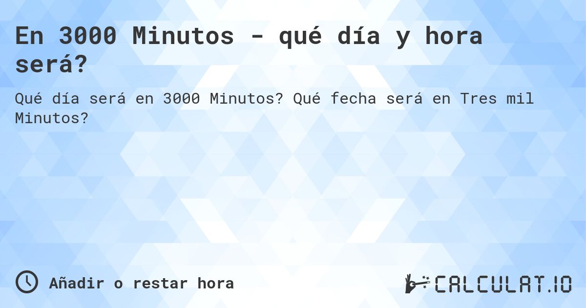 En 3000 Minutos - qué día y hora será?. Qué fecha será en Tres mil Minutos?
