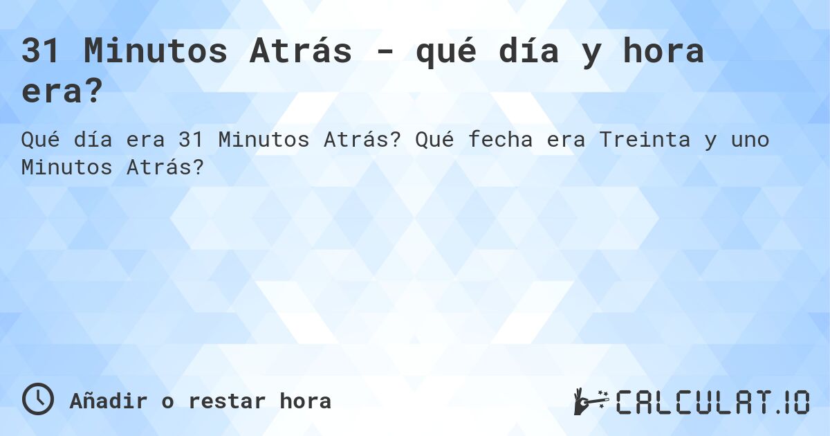 31 Minutos Atrás - qué día y hora era?. Qué fecha era Treinta y uno Minutos Atrás?