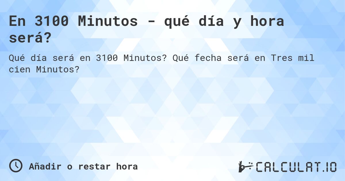 En 3100 Minutos - qué día y hora será?. Qué fecha será en Tres mil cien Minutos?