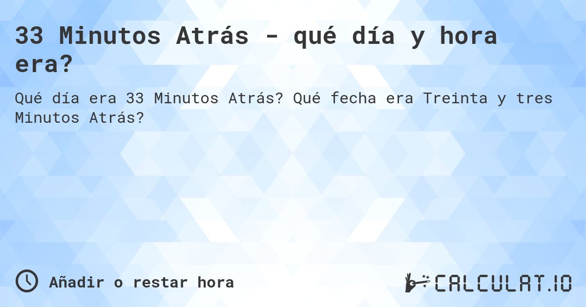33 Minutos Atrás - qué día y hora era?. Qué fecha era Treinta y tres Minutos Atrás?