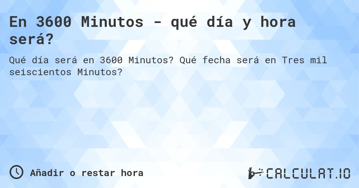 En 3600 Minutos - qué día y hora será?. Qué fecha será en Tres mil seiscientos Minutos?