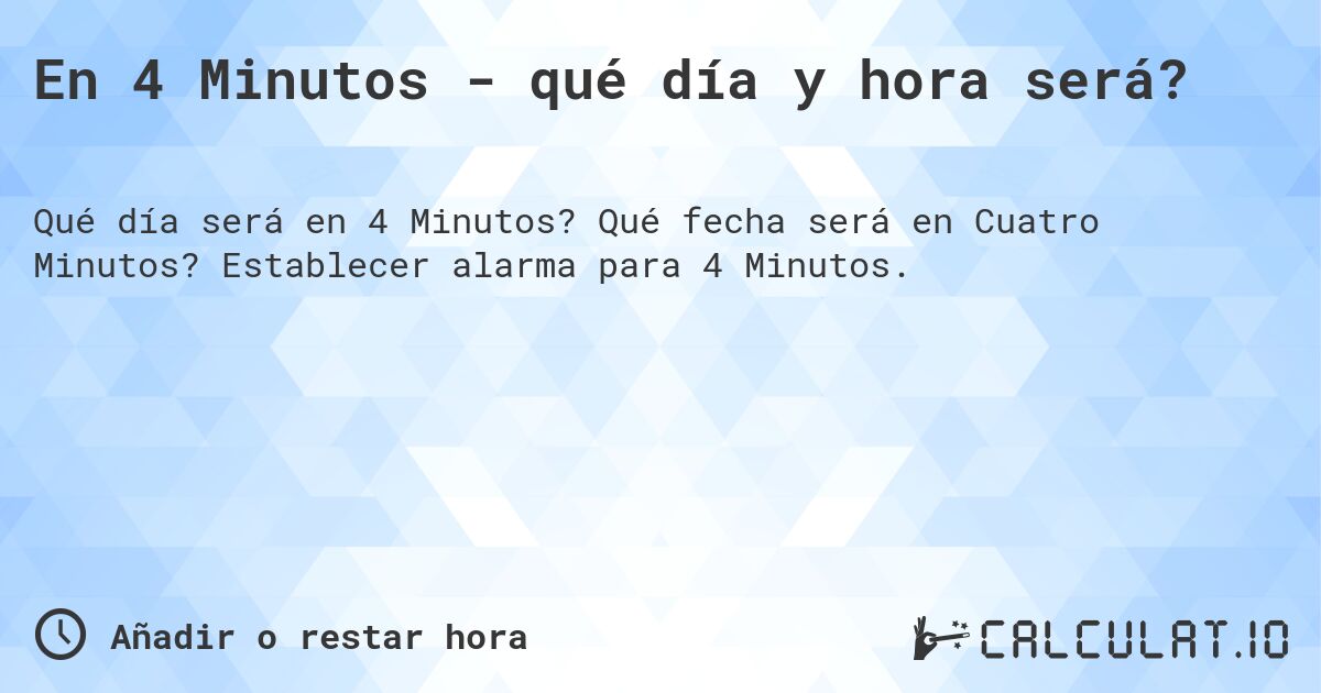 En 4 Minutos - qué día y hora será?. Qué fecha será en Cuatro Minutos? Establecer alarma para 4 Minutos.