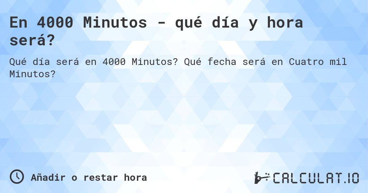 En 4000 Minutos - qué día y hora será?. Qué fecha será en Cuatro mil Minutos?
