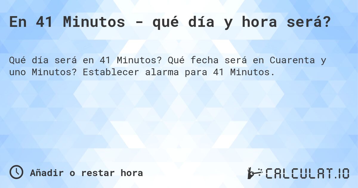 En 41 Minutos - qué día y hora será?. Qué fecha será en Cuarenta y uno Minutos? Establecer alarma para 41 Minutos.