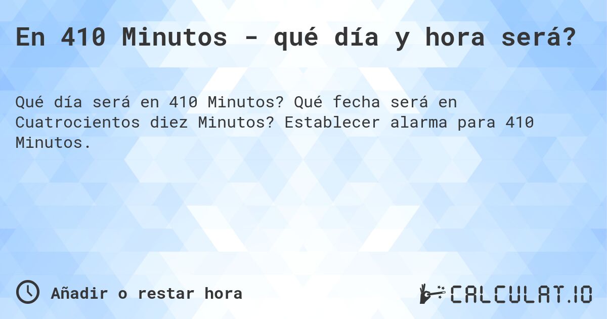 En 410 Minutos - qué día y hora será?. Qué fecha será en Cuatrocientos diez Minutos? Establecer alarma para 410 Minutos.