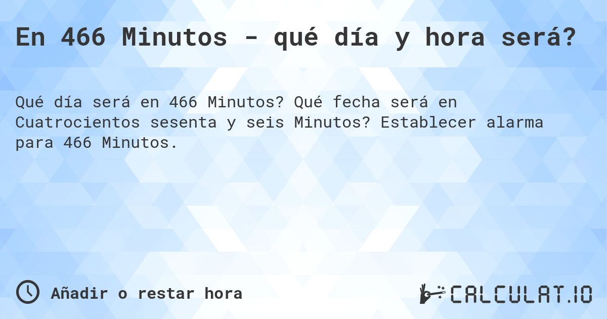 En 466 Minutos - qué día y hora será?. Qué fecha será en Cuatrocientos sesenta y seis Minutos? Establecer alarma para 466 Minutos.