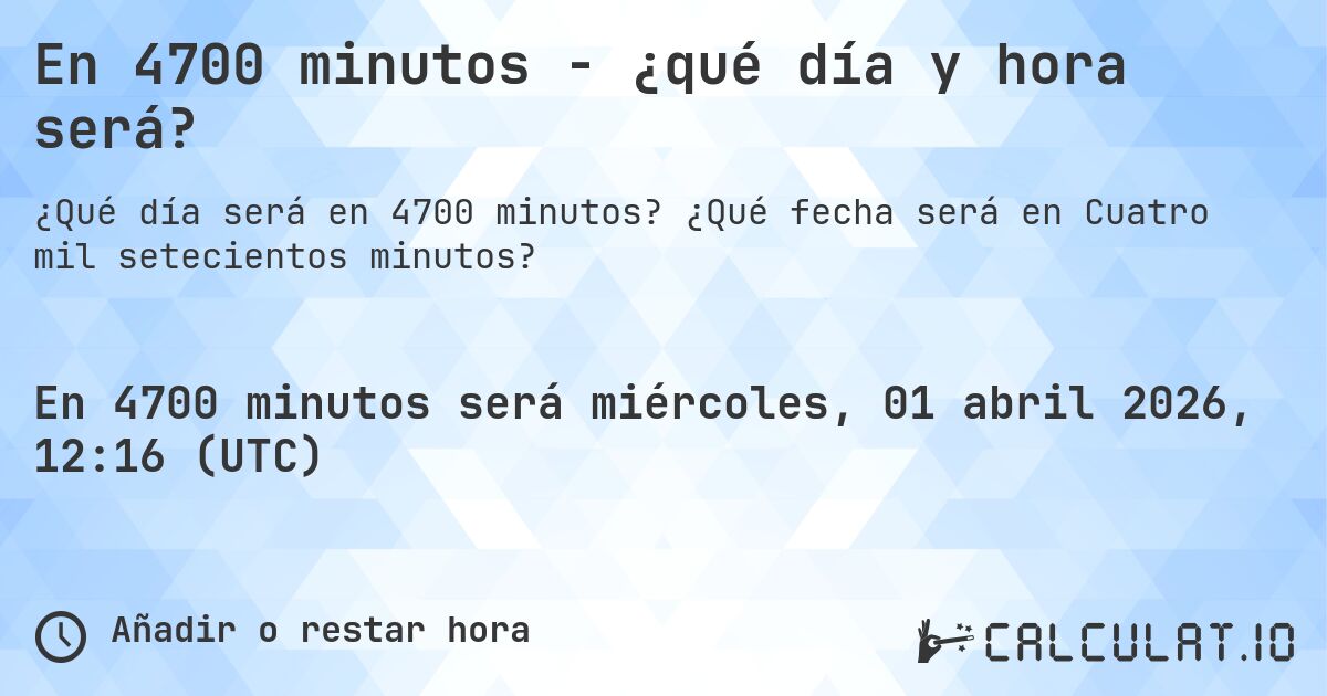En 4700 minutos - ¿qué día y hora será?. ¿Qué fecha será en Cuatro mil setecientos minutos?