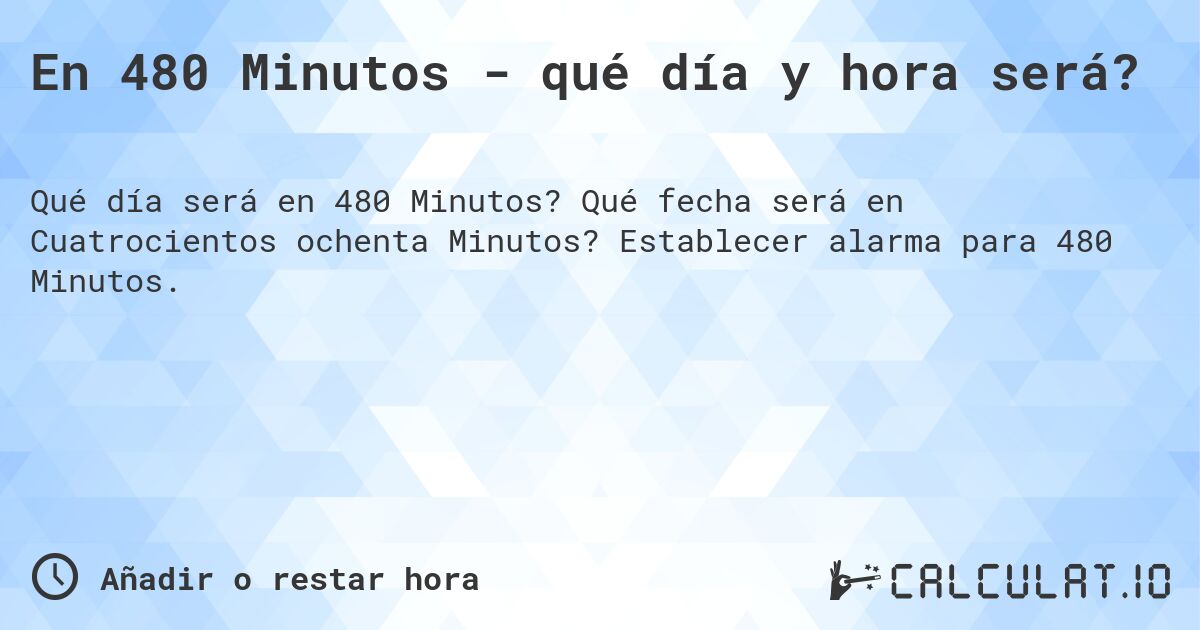 En 480 Minutos - qué día y hora será?. Qué fecha será en Cuatrocientos ochenta Minutos? Establecer alarma para 480 Minutos.