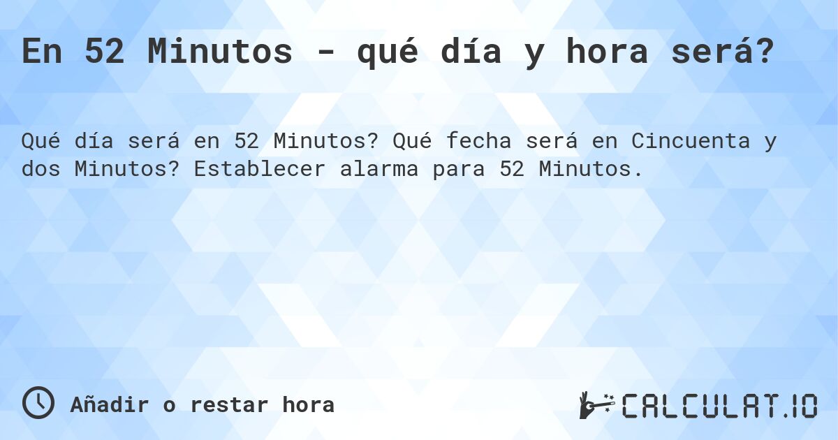 En 52 Minutos - qué día y hora será?. Qué fecha será en Cincuenta y dos Minutos? Establecer alarma para 52 Minutos.