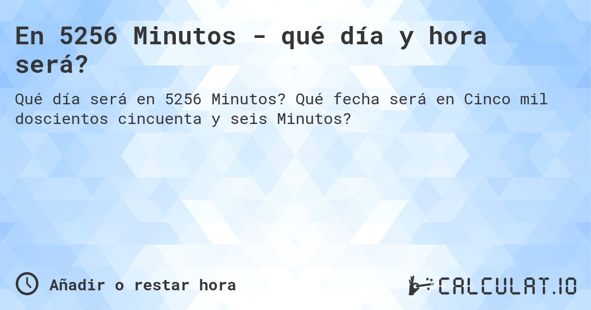 En 5256 Minutos - qué día y hora será?. Qué fecha será en Cinco mil doscientos cincuenta y seis Minutos?