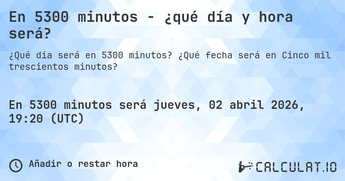 En 5300 minutos - ¿qué día y hora será?. ¿Qué fecha será en Cinco mil trescientos minutos?
