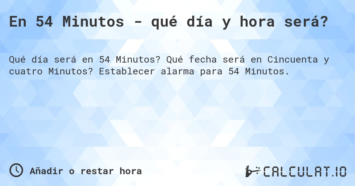 En 54 Minutos - qué día y hora será?. Qué fecha será en Cincuenta y cuatro Minutos? Establecer alarma para 54 Minutos.